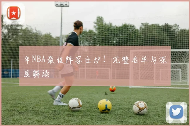 年NBA最佳阵容出炉!完整名单与深度解读