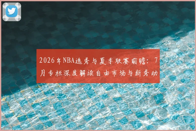 2026年NBA选秀与夏季联赛前瞻:7月专栏深度解读自由市场与新秀动态