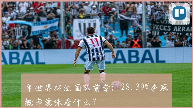年世界杯法国队前景:28.39%夺冠概率意味着什么?
