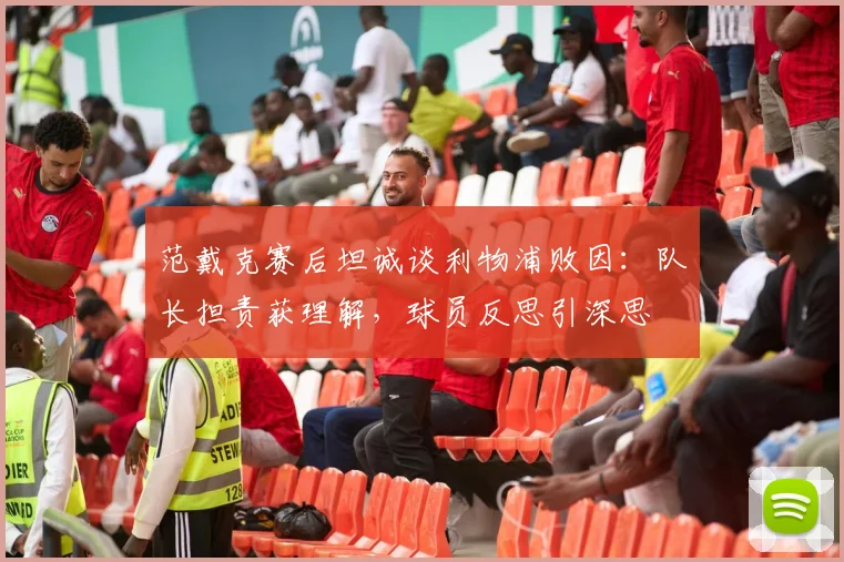 范戴克赛后坦诚谈利物浦败因：队长担责获理解，球员反思引深思