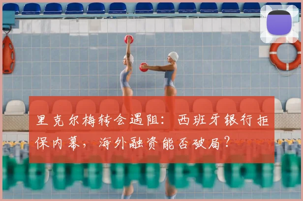 里克尔梅转会遇阻:西班牙银行拒保内幕,海外融资能否破局?