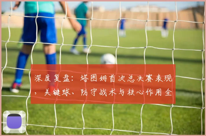 深度复盘：塔图姆首次总决赛表现，关键球、防守战术与核心作用全解析
