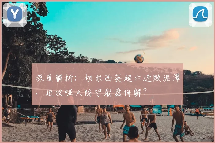 深度解析:切尔西英超六连败泥潭,进攻哑火防守崩盘何解?