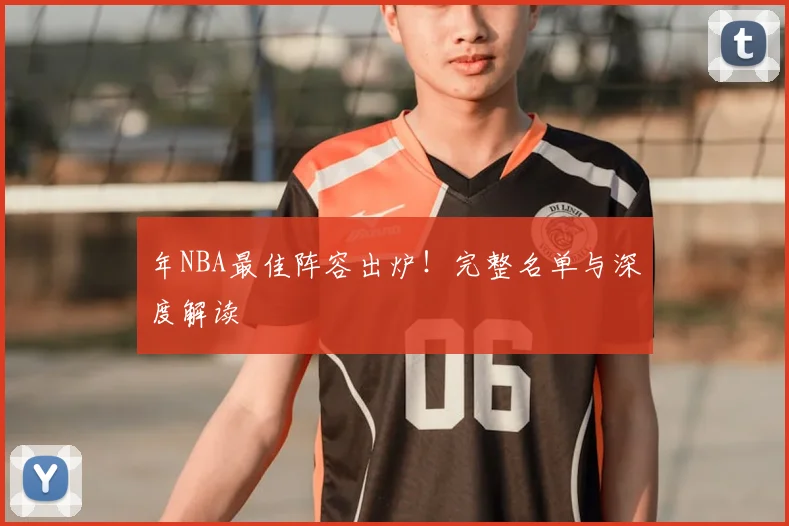 年NBA最佳阵容出炉！完整名单与深度解读