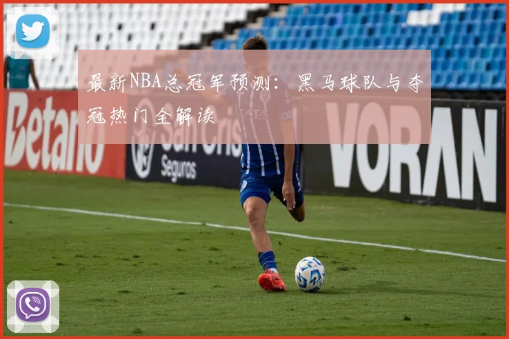 最新NBA总冠军预测：黑马球队与夺冠热门全解读