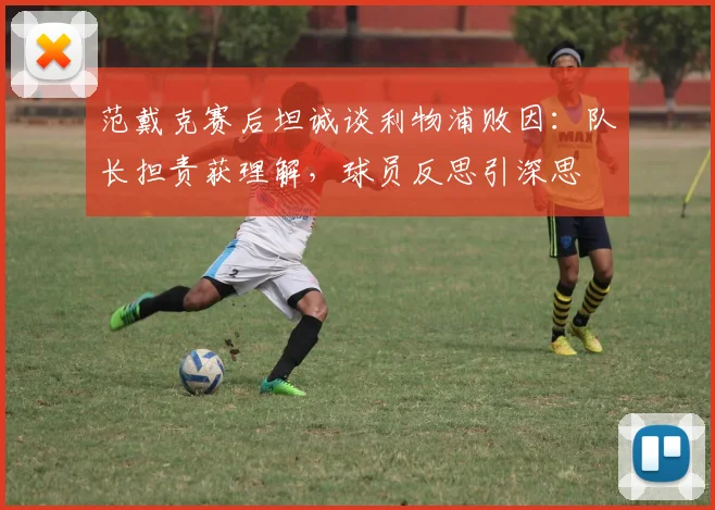 范戴克赛后坦诚谈利物浦败因：队长担责获理解，球员反思引深思