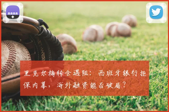 里克尔梅转会遇阻：西班牙银行拒保内幕，海外融资能否破局？