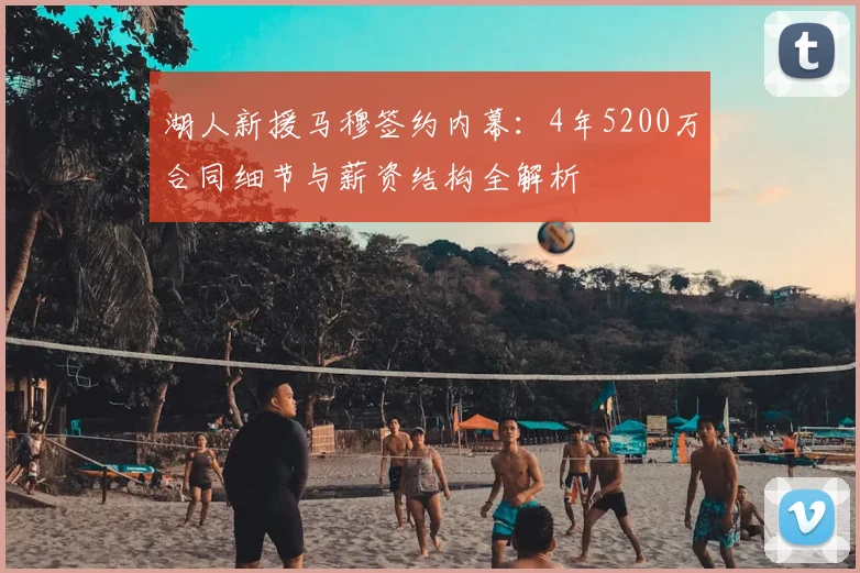 湖人新援马穆签约内幕:4年5200万合同细节与薪资结构全解析