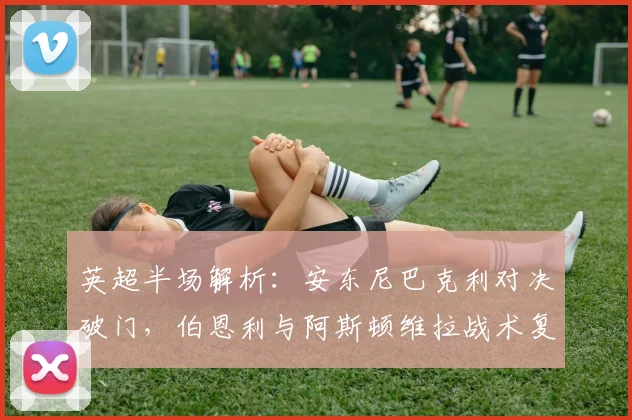 英超半场解析:安东尼巴克利对决破门,伯恩利与阿斯顿维拉战术复盘