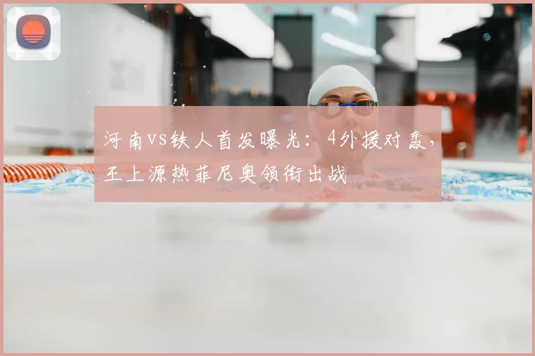 河南vs铁人首发曝光：4外援对轰，王上源热菲尼奥领衔出战