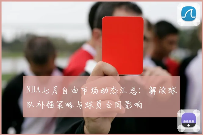 NBA七月自由市场动态汇总：解读球队补强策略与球员合同影响
