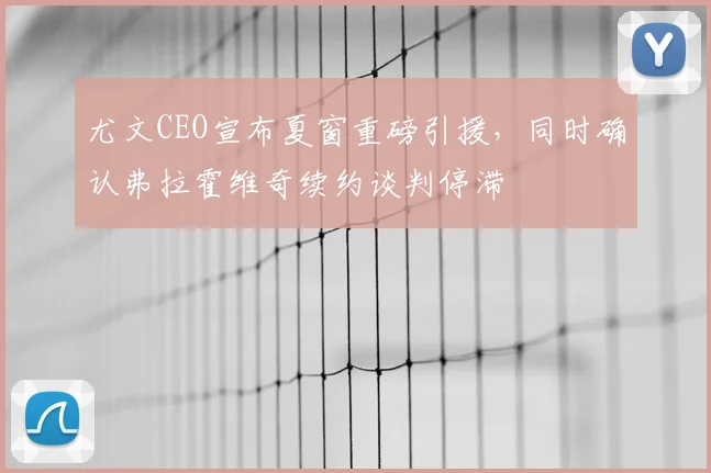 尤文CEO宣布夏窗重磅引援，同时确认弗拉霍维奇续约谈判停滞